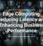 Edge Computing: Reducing Latency and Enhancing Business Performance